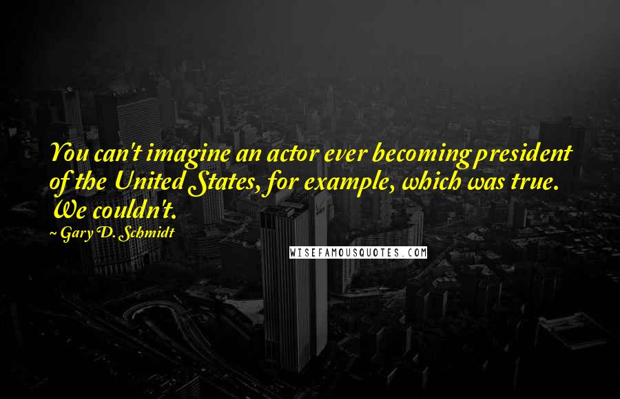 Gary D. Schmidt Quotes: You can't imagine an actor ever becoming president of the United States, for example, which was true. We couldn't.