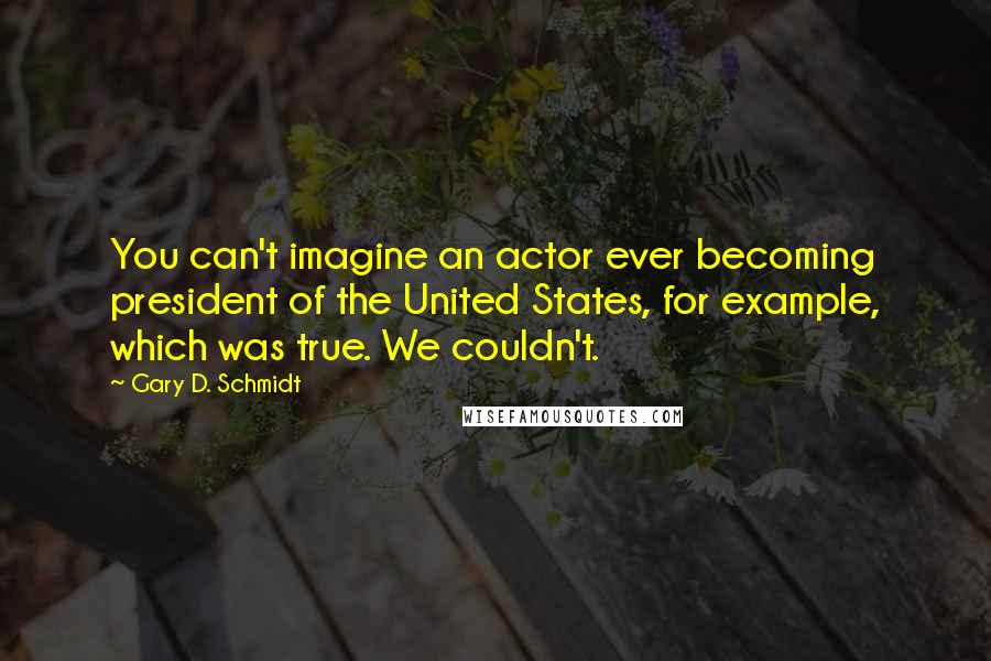 Gary D. Schmidt Quotes: You can't imagine an actor ever becoming president of the United States, for example, which was true. We couldn't.