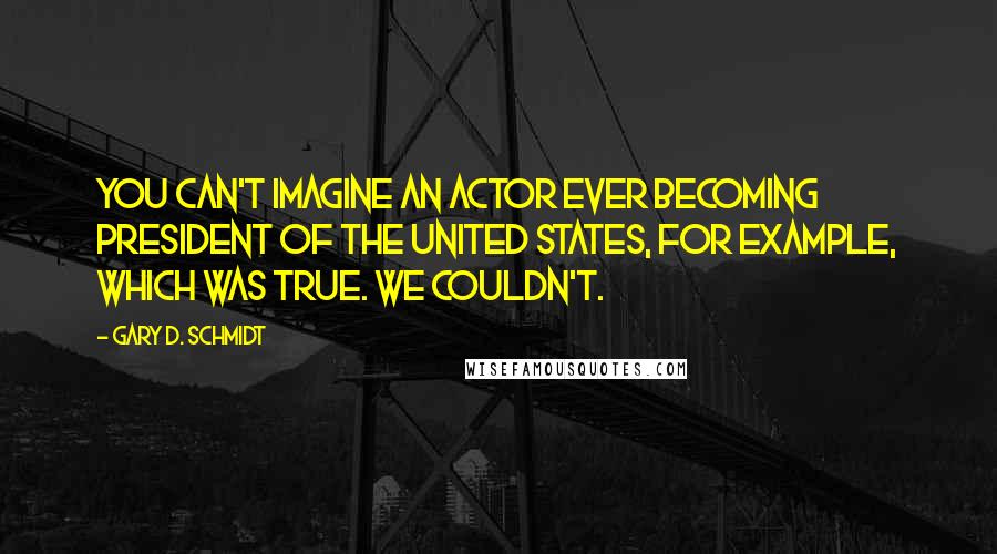 Gary D. Schmidt Quotes: You can't imagine an actor ever becoming president of the United States, for example, which was true. We couldn't.