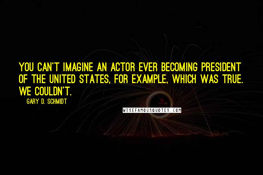 Gary D. Schmidt Quotes: You can't imagine an actor ever becoming president of the United States, for example, which was true. We couldn't.