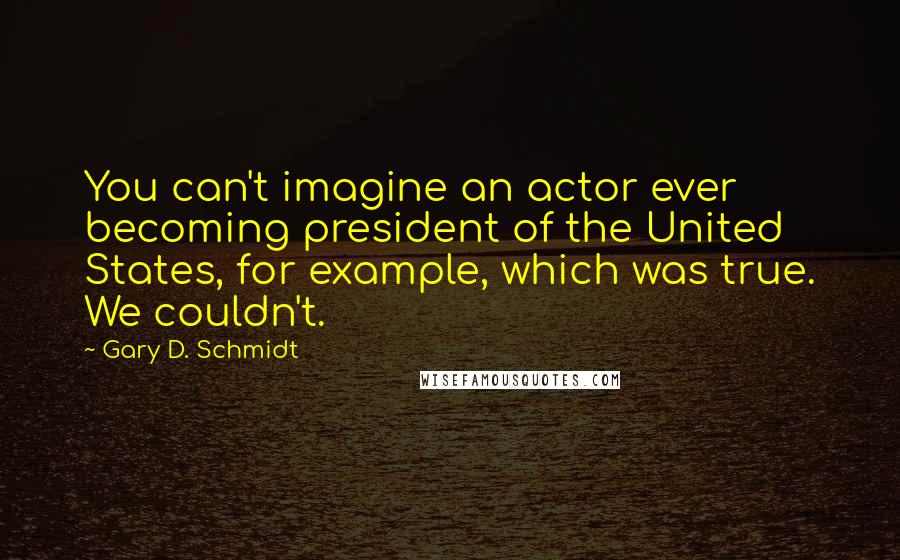 Gary D. Schmidt Quotes: You can't imagine an actor ever becoming president of the United States, for example, which was true. We couldn't.