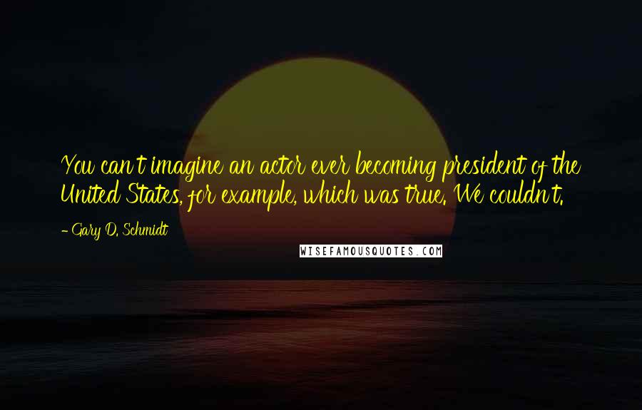 Gary D. Schmidt Quotes: You can't imagine an actor ever becoming president of the United States, for example, which was true. We couldn't.