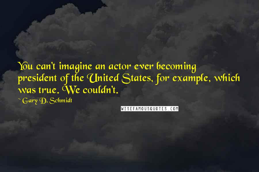 Gary D. Schmidt Quotes: You can't imagine an actor ever becoming president of the United States, for example, which was true. We couldn't.