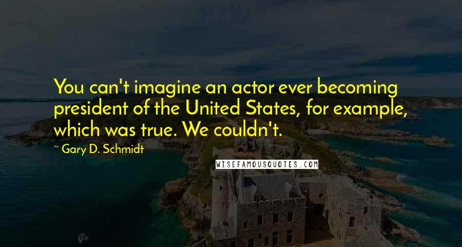 Gary D. Schmidt Quotes: You can't imagine an actor ever becoming president of the United States, for example, which was true. We couldn't.