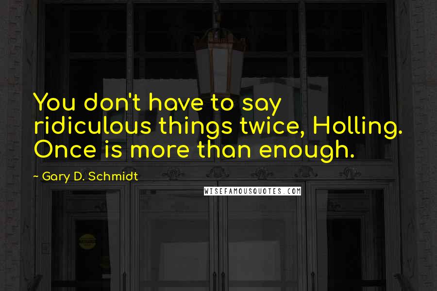 Gary D. Schmidt Quotes: You don't have to say ridiculous things twice, Holling. Once is more than enough.