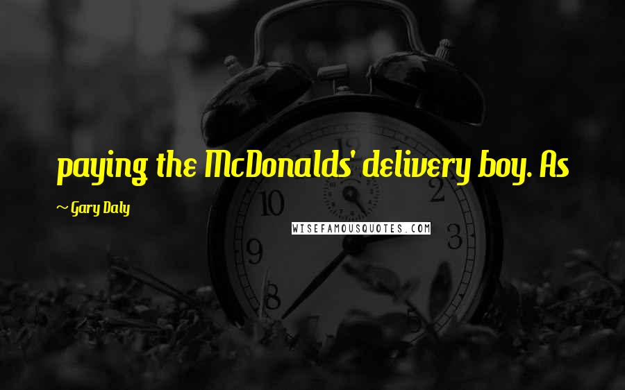 Gary Daly Quotes: paying the McDonalds' delivery boy. As
