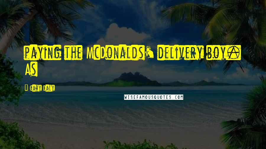 Gary Daly Quotes: paying the McDonalds' delivery boy. As