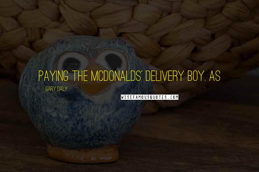 Gary Daly Quotes: paying the McDonalds' delivery boy. As