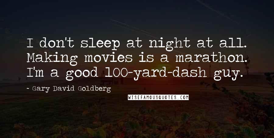 Gary David Goldberg Quotes: I don't sleep at night at all. Making movies is a marathon. I'm a good 100-yard-dash guy.