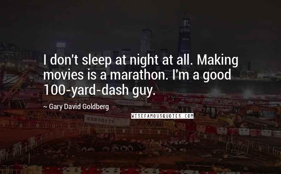 Gary David Goldberg Quotes: I don't sleep at night at all. Making movies is a marathon. I'm a good 100-yard-dash guy.