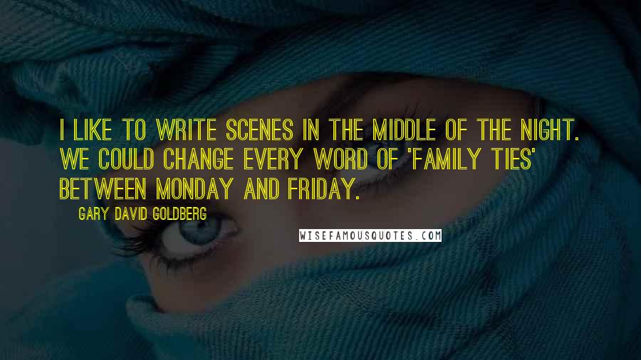 Gary David Goldberg Quotes: I like to write scenes in the middle of the night. We could change every word of 'Family Ties' between Monday and Friday.