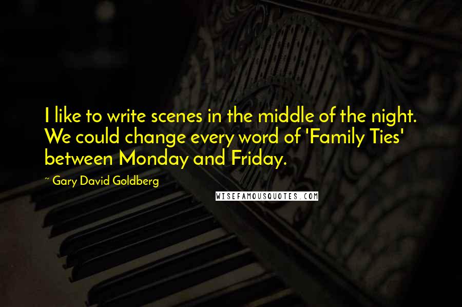 Gary David Goldberg Quotes: I like to write scenes in the middle of the night. We could change every word of 'Family Ties' between Monday and Friday.