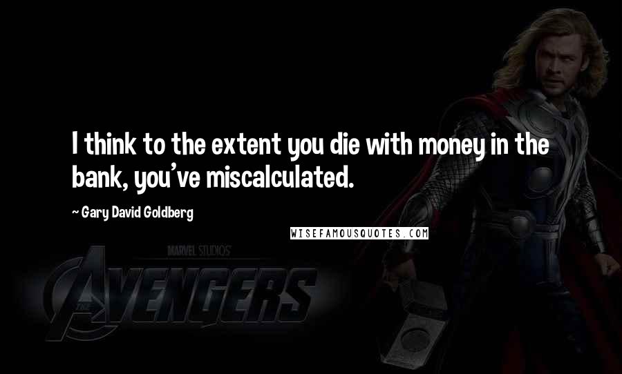 Gary David Goldberg Quotes: I think to the extent you die with money in the bank, you've miscalculated.