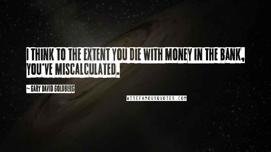 Gary David Goldberg Quotes: I think to the extent you die with money in the bank, you've miscalculated.