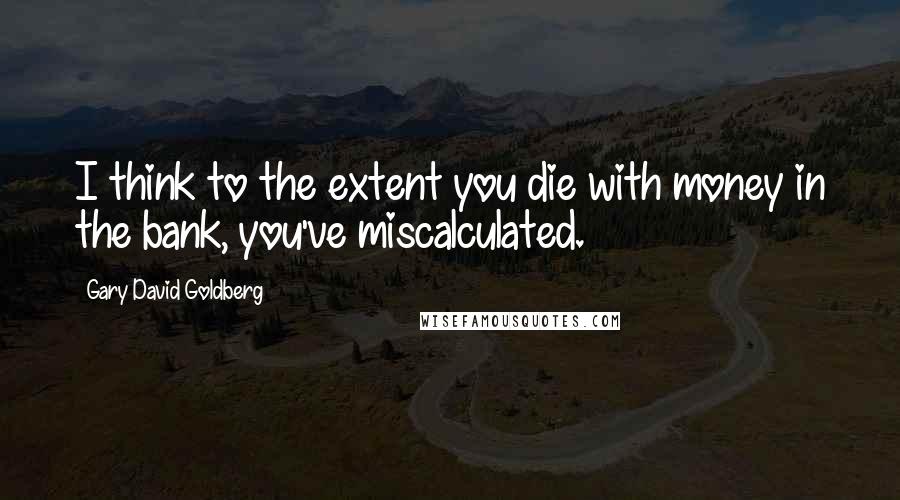 Gary David Goldberg Quotes: I think to the extent you die with money in the bank, you've miscalculated.