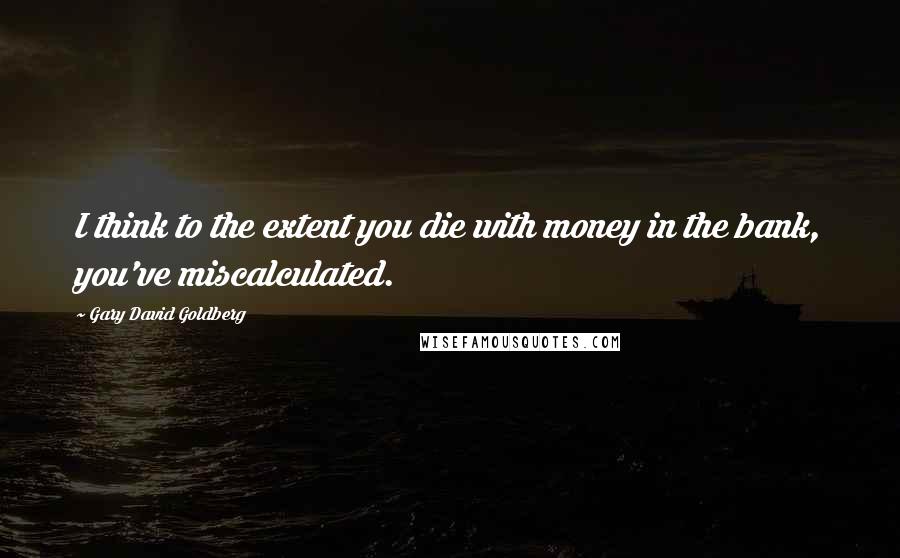 Gary David Goldberg Quotes: I think to the extent you die with money in the bank, you've miscalculated.