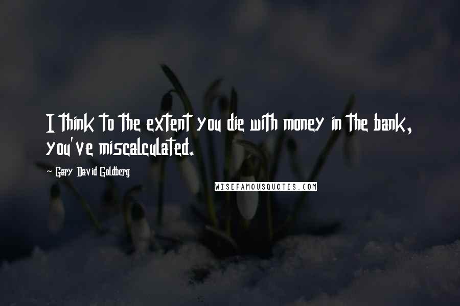 Gary David Goldberg Quotes: I think to the extent you die with money in the bank, you've miscalculated.