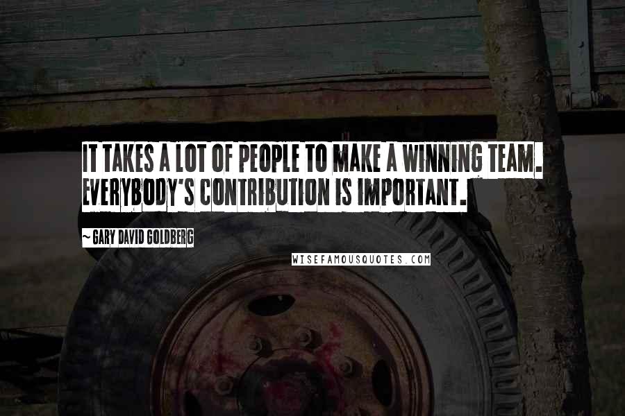 Gary David Goldberg Quotes: It takes a lot of people to make a winning team. Everybody's contribution is important.