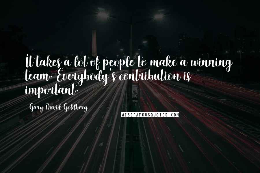 Gary David Goldberg Quotes: It takes a lot of people to make a winning team. Everybody's contribution is important.