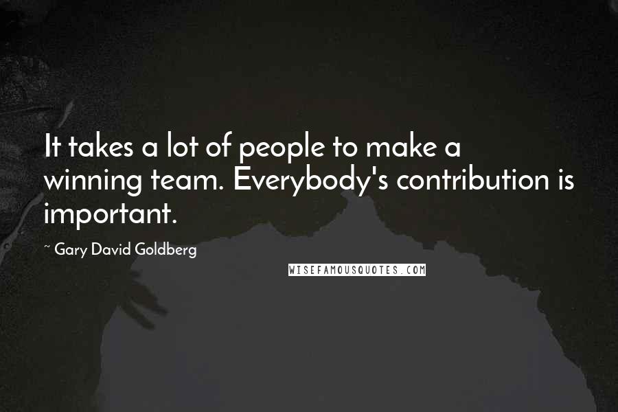 Gary David Goldberg Quotes: It takes a lot of people to make a winning team. Everybody's contribution is important.