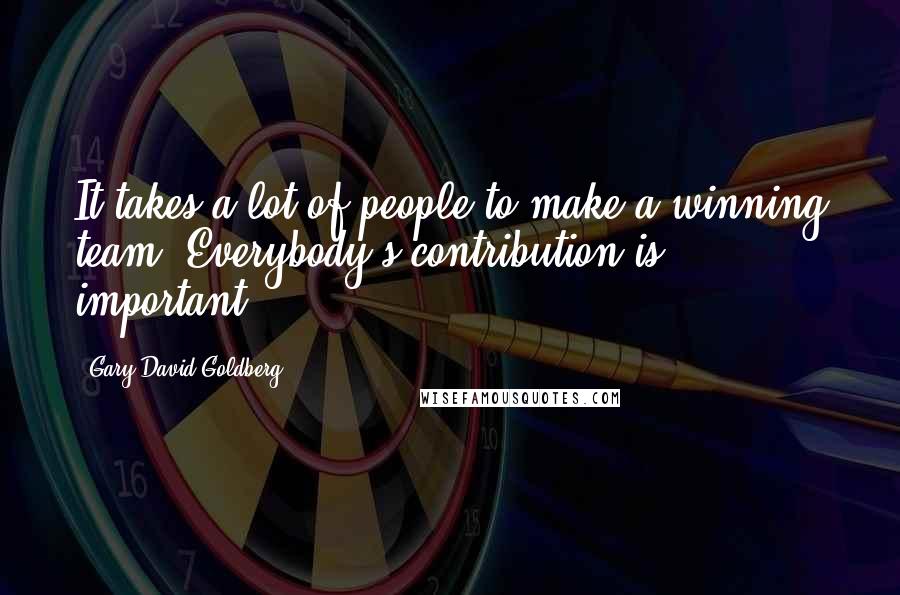 Gary David Goldberg Quotes: It takes a lot of people to make a winning team. Everybody's contribution is important.