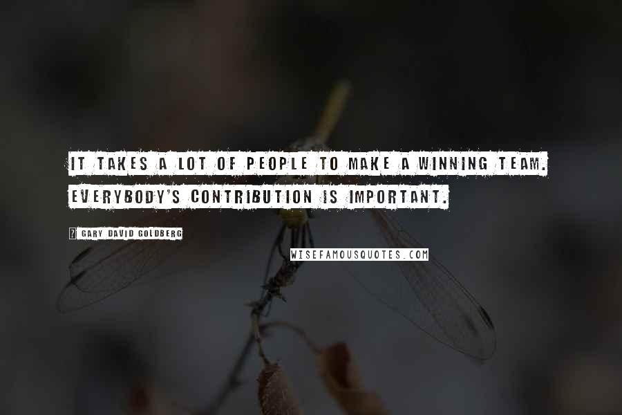 Gary David Goldberg Quotes: It takes a lot of people to make a winning team. Everybody's contribution is important.
