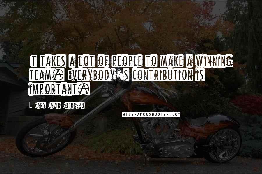 Gary David Goldberg Quotes: It takes a lot of people to make a winning team. Everybody's contribution is important.