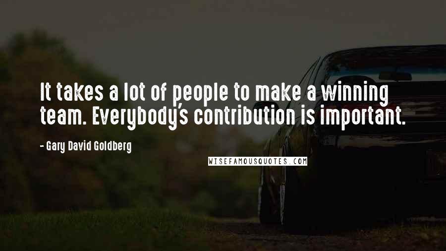 Gary David Goldberg Quotes: It takes a lot of people to make a winning team. Everybody's contribution is important.
