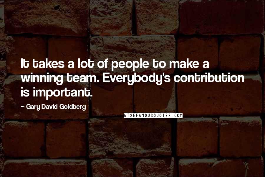 Gary David Goldberg Quotes: It takes a lot of people to make a winning team. Everybody's contribution is important.
