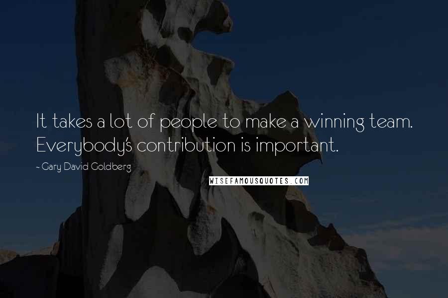Gary David Goldberg Quotes: It takes a lot of people to make a winning team. Everybody's contribution is important.