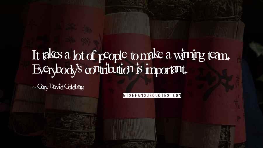 Gary David Goldberg Quotes: It takes a lot of people to make a winning team. Everybody's contribution is important.