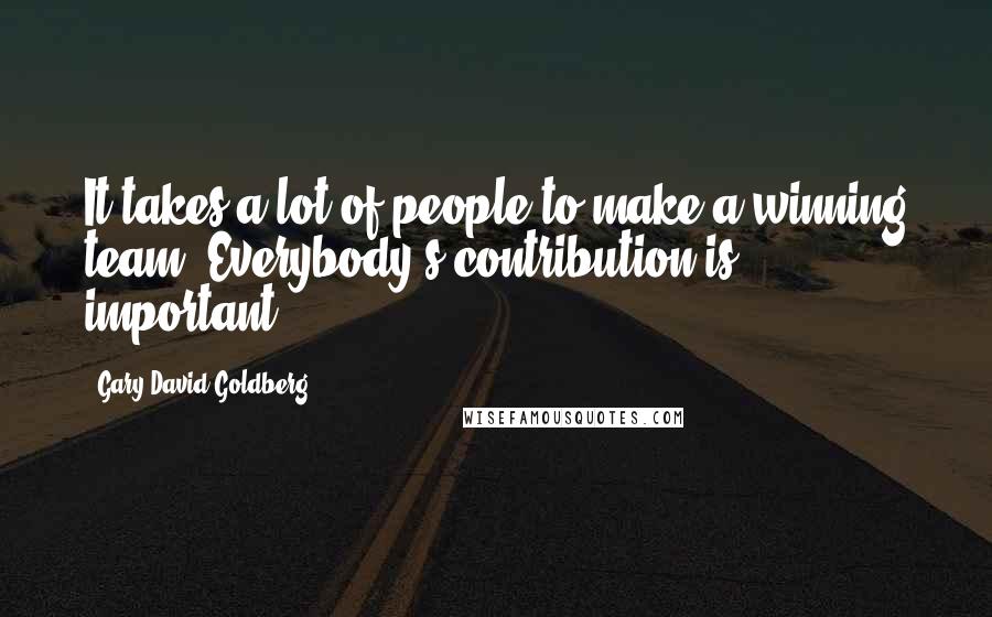 Gary David Goldberg Quotes: It takes a lot of people to make a winning team. Everybody's contribution is important.