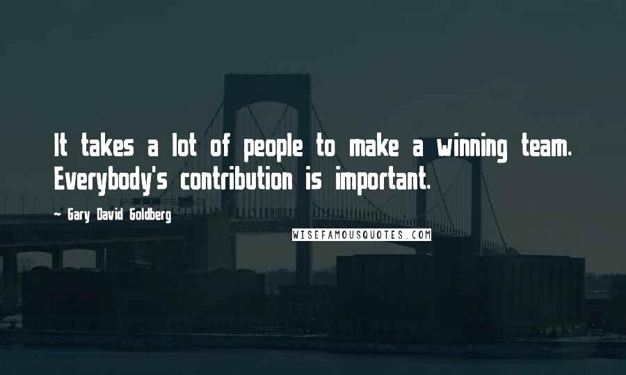 Gary David Goldberg Quotes: It takes a lot of people to make a winning team. Everybody's contribution is important.