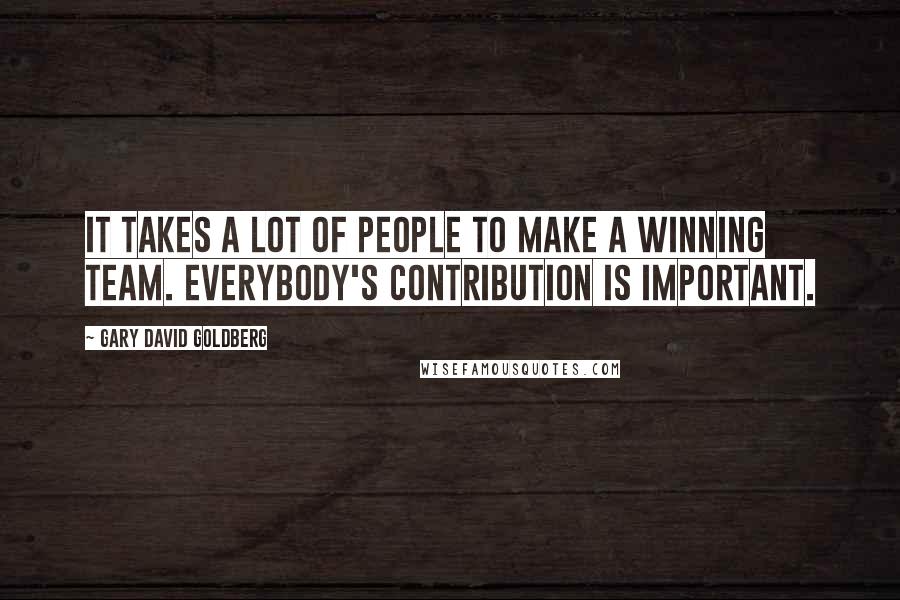 Gary David Goldberg Quotes: It takes a lot of people to make a winning team. Everybody's contribution is important.