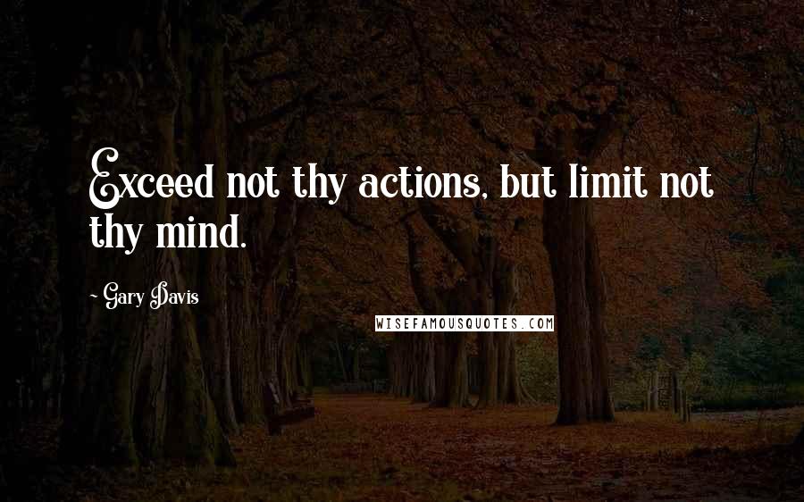 Gary Davis Quotes: Exceed not thy actions, but limit not thy mind.