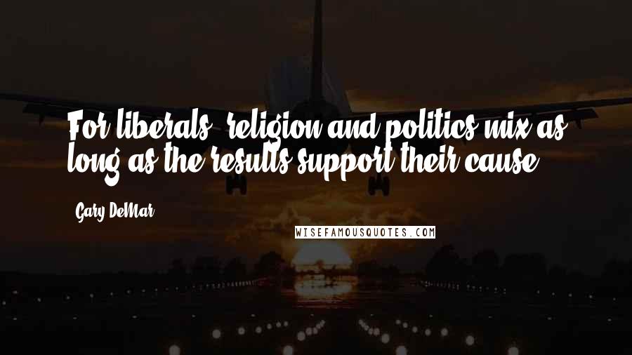 Gary DeMar Quotes: For liberals, religion and politics mix as long as the results support their cause.