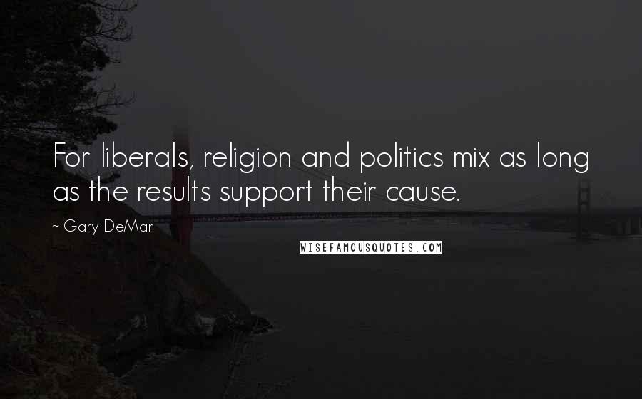 Gary DeMar Quotes: For liberals, religion and politics mix as long as the results support their cause.