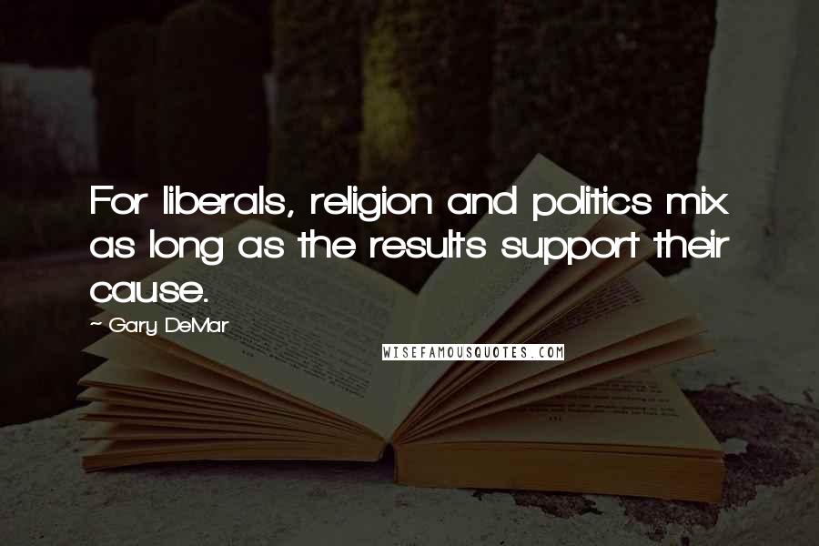 Gary DeMar Quotes: For liberals, religion and politics mix as long as the results support their cause.