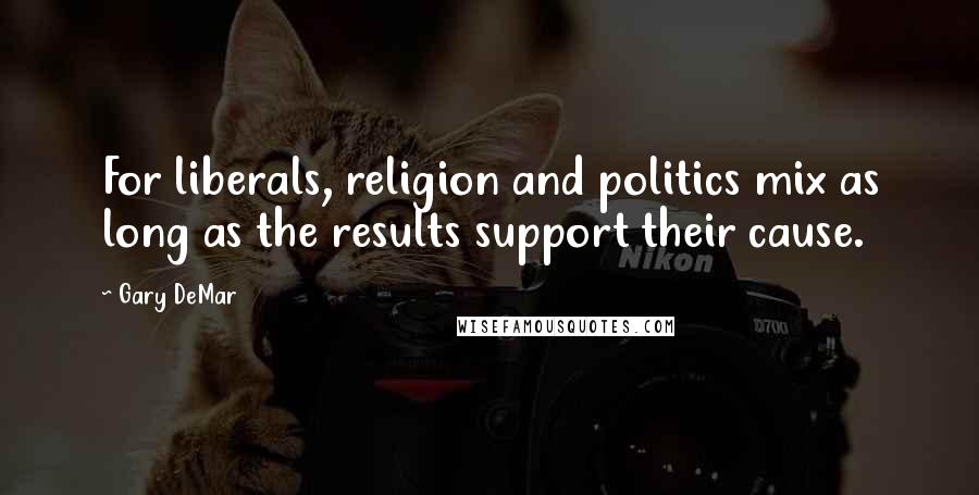Gary DeMar Quotes: For liberals, religion and politics mix as long as the results support their cause.