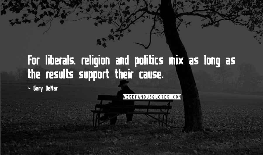 Gary DeMar Quotes: For liberals, religion and politics mix as long as the results support their cause.