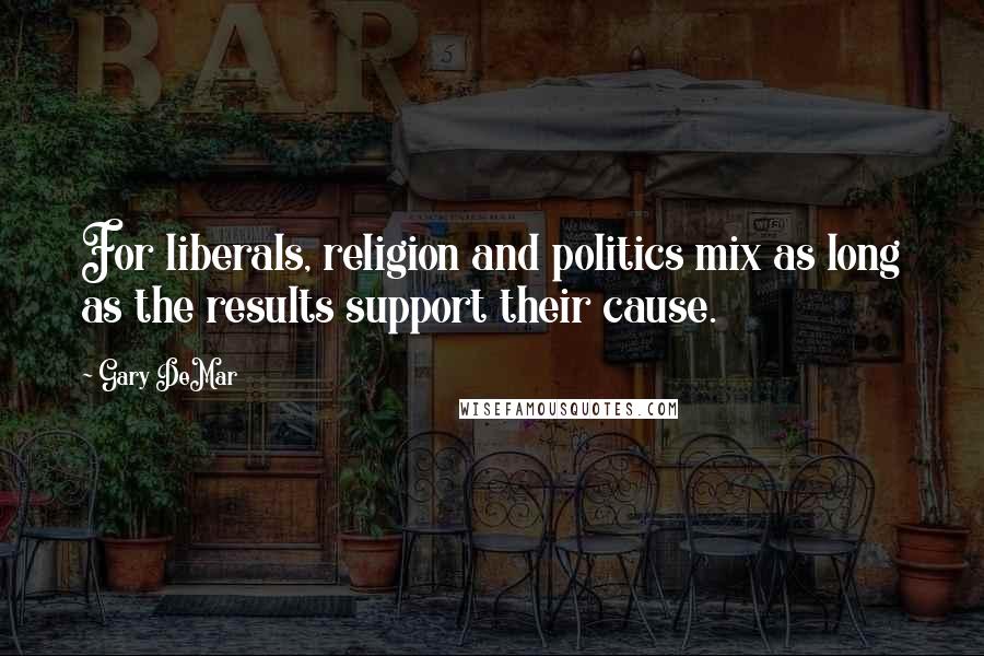 Gary DeMar Quotes: For liberals, religion and politics mix as long as the results support their cause.