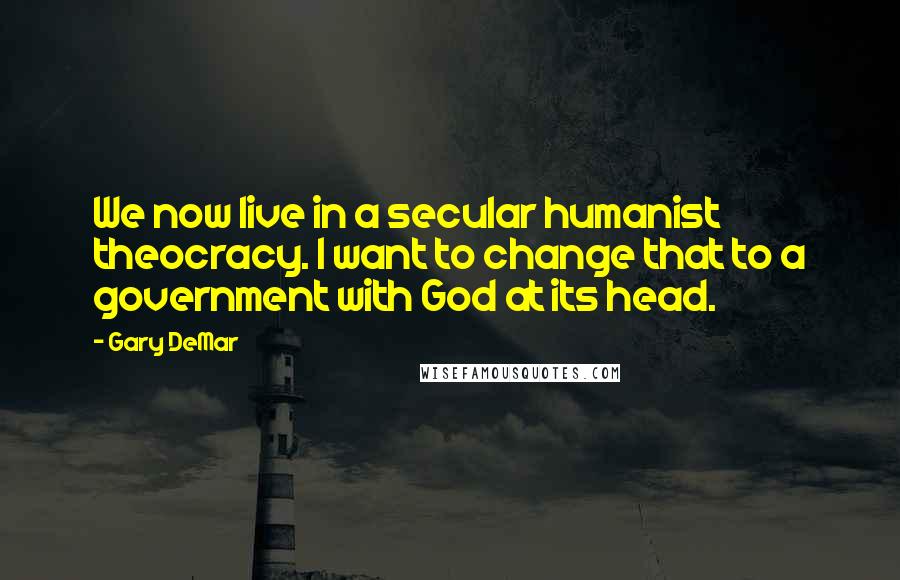 Gary DeMar Quotes: We now live in a secular humanist theocracy. I want to change that to a government with God at its head.