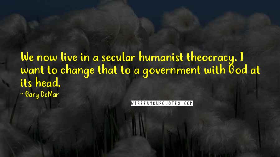 Gary DeMar Quotes: We now live in a secular humanist theocracy. I want to change that to a government with God at its head.