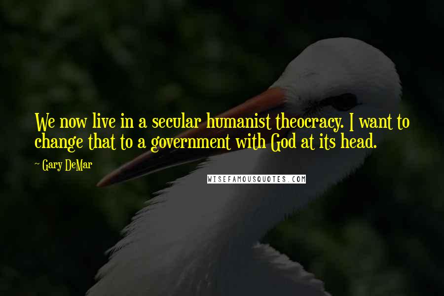 Gary DeMar Quotes: We now live in a secular humanist theocracy. I want to change that to a government with God at its head.