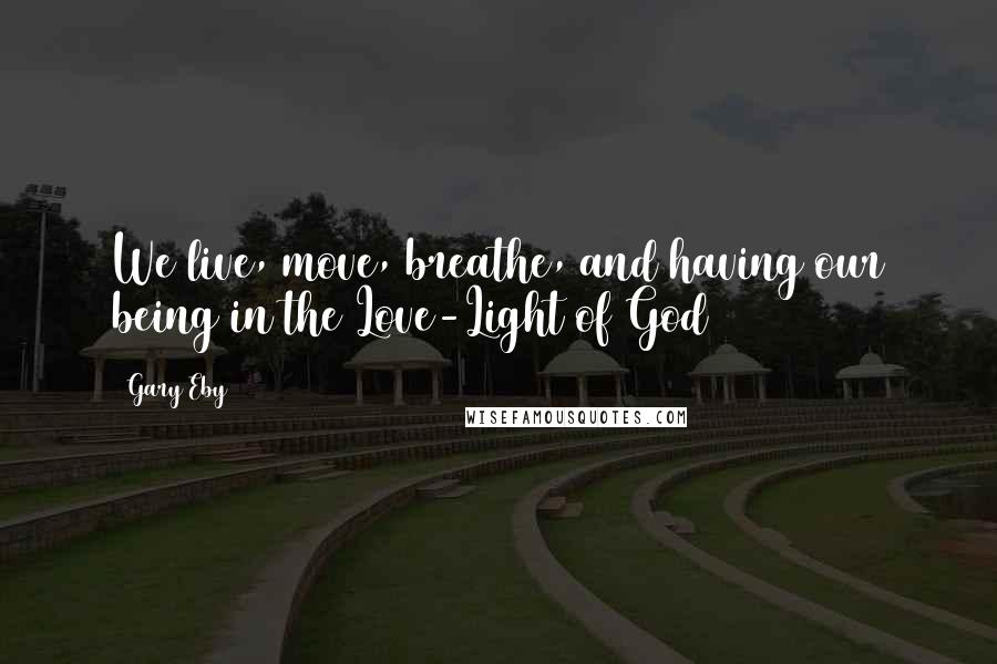 Gary Eby Quotes: We live, move, breathe, and having our being in the Love-Light of God