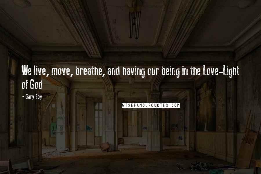 Gary Eby Quotes: We live, move, breathe, and having our being in the Love-Light of God