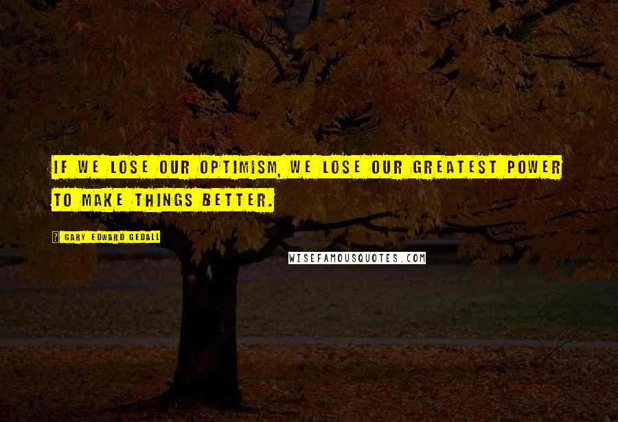Gary Edward Gedall Quotes: If we lose our optimism, we lose our greatest power to make things better.