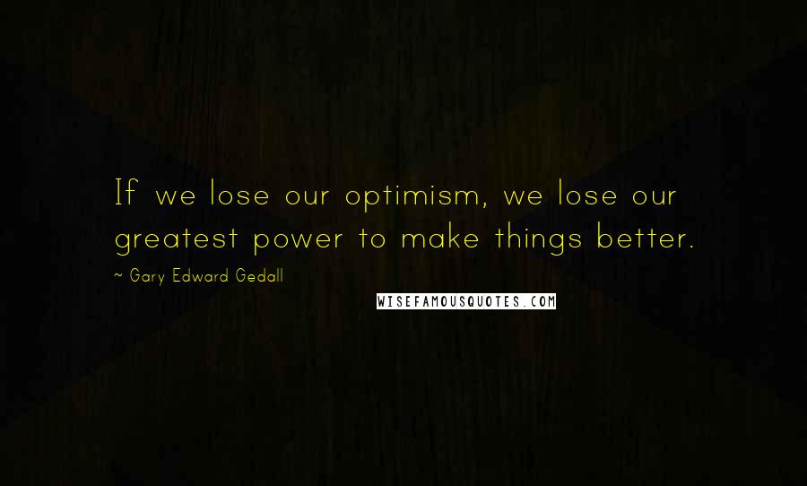 Gary Edward Gedall Quotes: If we lose our optimism, we lose our greatest power to make things better.