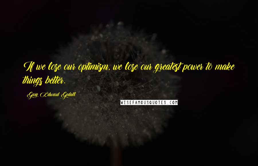 Gary Edward Gedall Quotes: If we lose our optimism, we lose our greatest power to make things better.