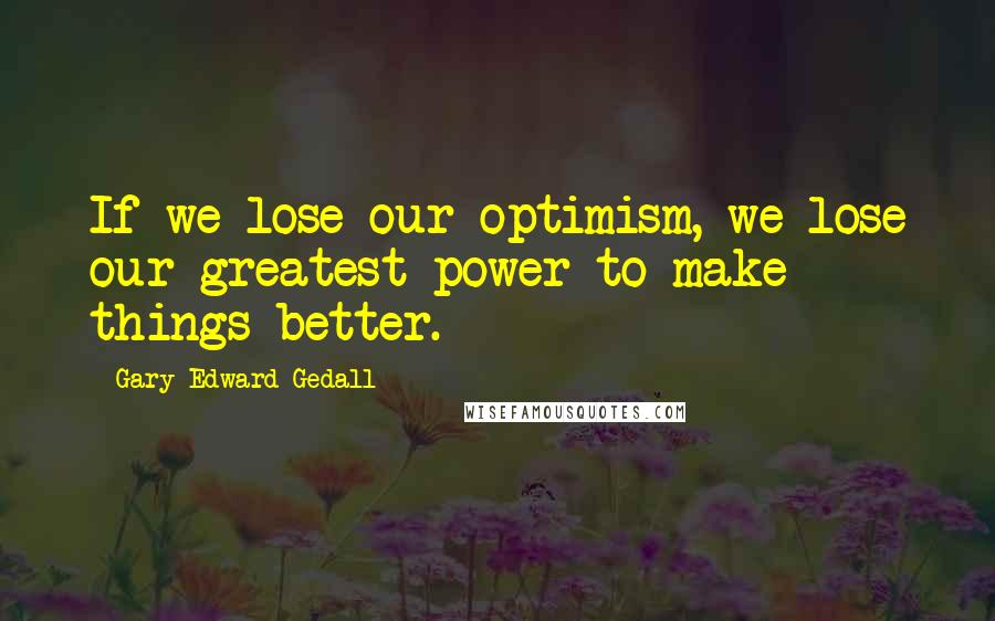 Gary Edward Gedall Quotes: If we lose our optimism, we lose our greatest power to make things better.
